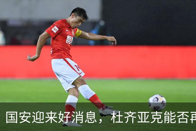 国安迎来好消息，杜齐亚克能否再获至高荣誉？