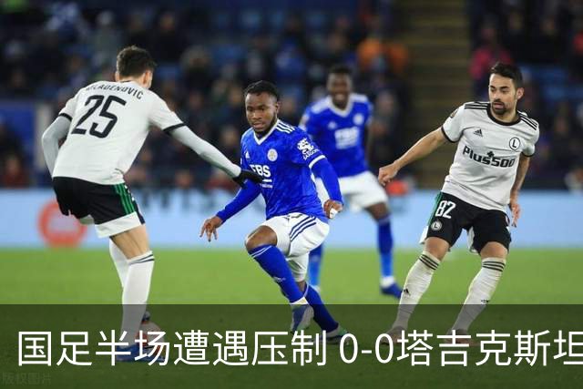 国足半场遭遇压制 0-0塔吉克斯坦数据揭示劣势
