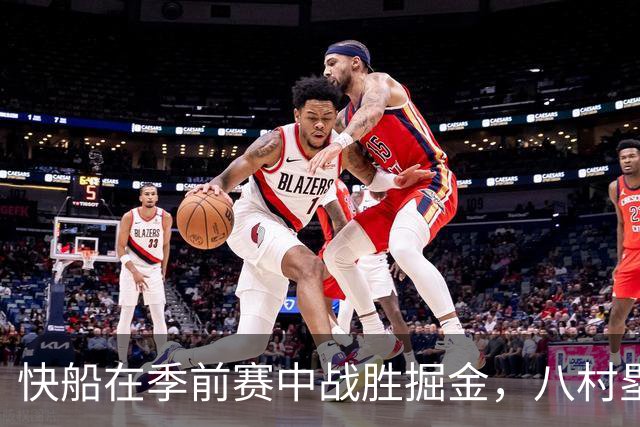 快船在季前赛中战胜掘金，八村塁与米勒表现出色